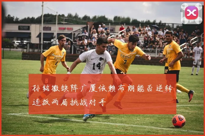 孙铭徽缺阵广厦依赖布朗能否逆转连扳两局挑战对手