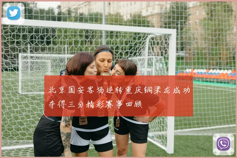 北京国安客场逆转重庆铜梁龙成功夺得三分精彩赛事回顾