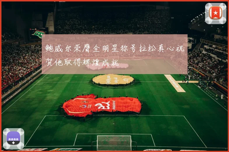 鲍威尔荣膺全明星称号拉松真心祝贺他取得辉煌成就