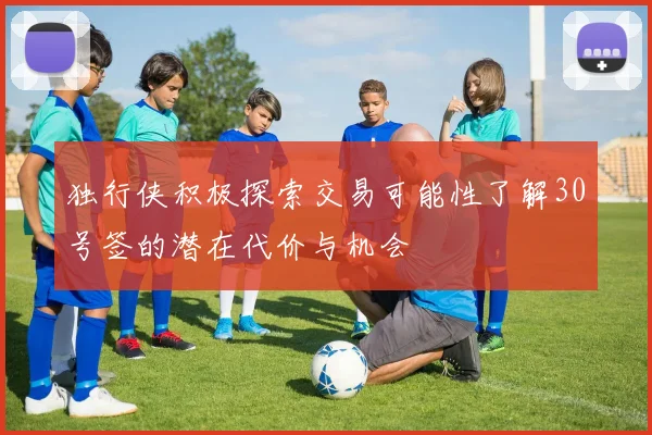 独行侠积极探索交易可能性了解30号签的潜在代价与机会