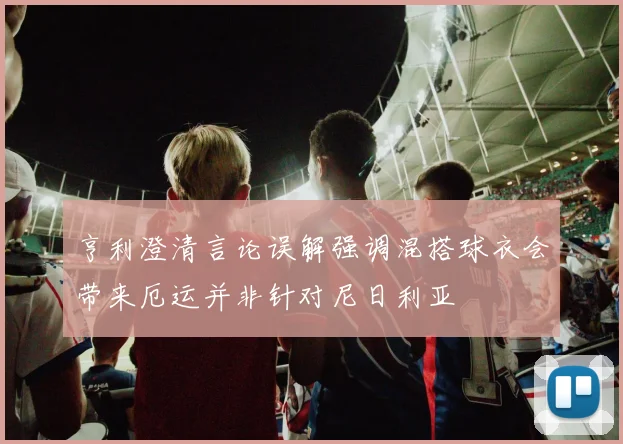 亨利澄清言论误解强调混搭球衣会带来厄运并非针对尼日利亚