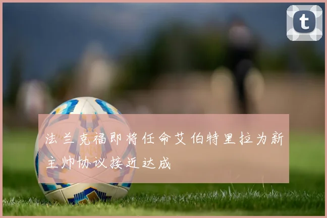 法兰克福即将任命艾伯特里拉为新主帅协议接近达成