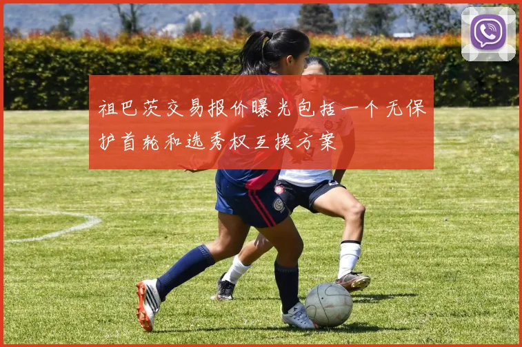 祖巴茨交易报价曝光包括一个无保护首轮和选秀权互换方案