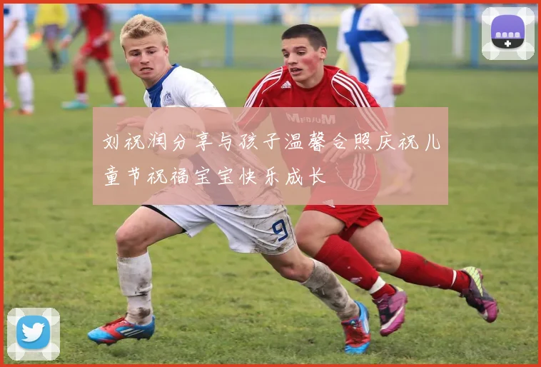 刘祝润分享与孩子温馨合照庆祝儿童节祝福宝宝快乐成长