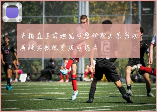夸梅直言雷迪克与詹姆斯关系密切质疑其教练资历与能力