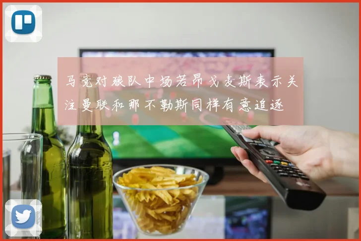 马竞对狼队中场若昂戈麦斯表示关注曼联和那不勒斯同样有意追逐