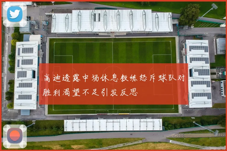 高迪透露中场休息教练怒斥球队对胜利渴望不足引发反思