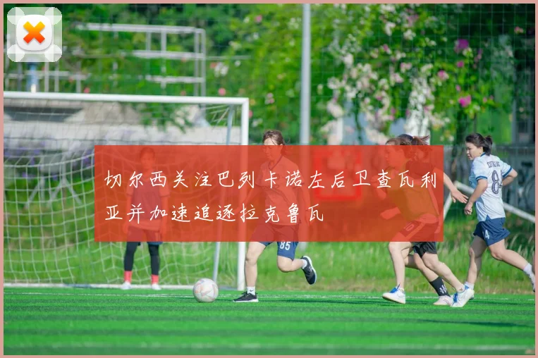 切尔西关注巴列卡诺左后卫查瓦利亚并加速追逐拉克鲁瓦