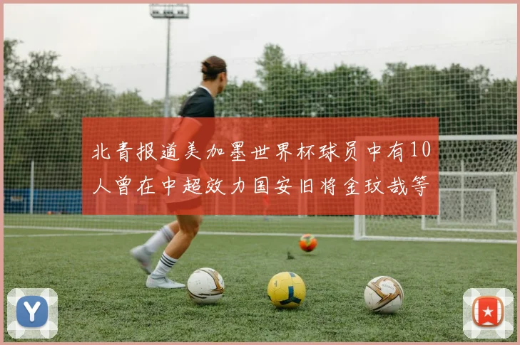 北青报道美加墨世界杯球员中有10人曾在中超效力国安旧将金玟哉等三人入选