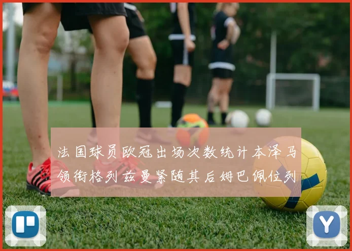 法国球员欧冠出场次数统计本泽马领衔格列兹曼紧随其后姆巴佩位列第五