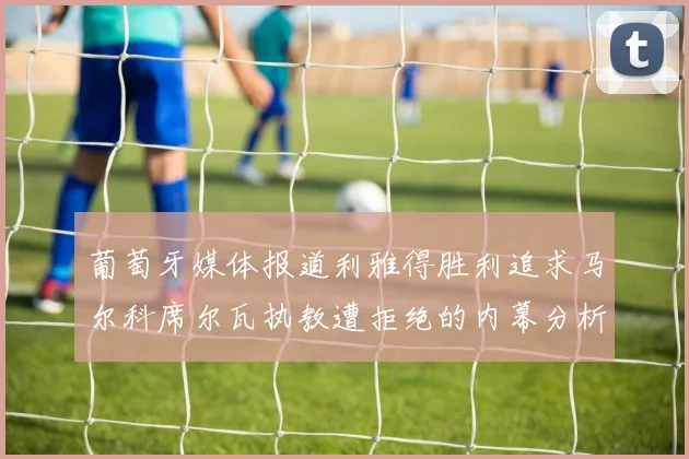 葡萄牙媒体报道利雅得胜利追求马尔科席尔瓦执教遭拒绝的内幕分析