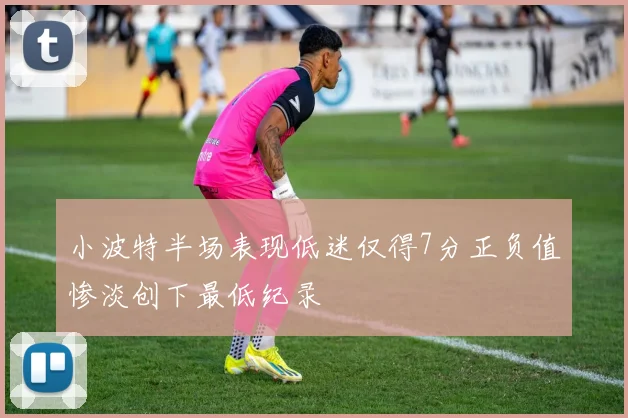 小波特半场表现低迷仅得7分正负值惨淡创下最低纪录