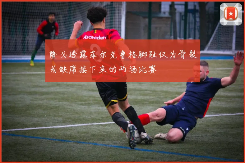 隆戈透露菲尔克鲁格脚趾仅为骨裂或缺席接下来的两场比赛