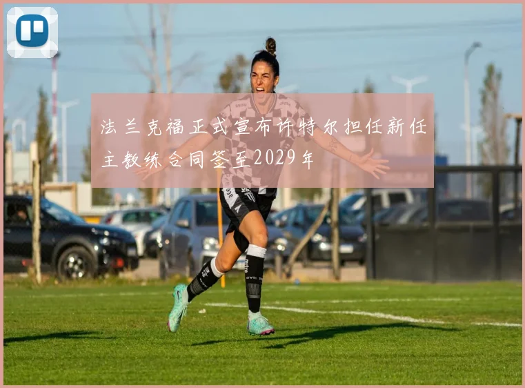 法兰克福正式宣布许特尔担任新任主教练合同签至2029年