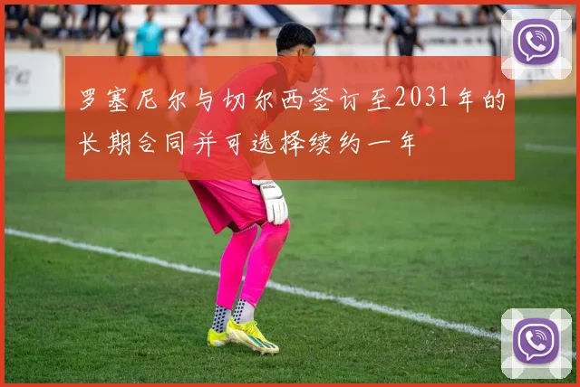 罗塞尼尔与切尔西签订至2031年的长期合同并可选择续约一年