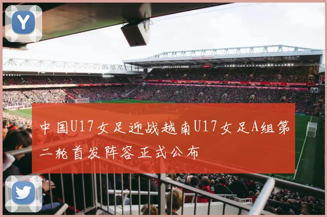 中国U17女足迎战越南U17女足A组第二轮首发阵容正式公布