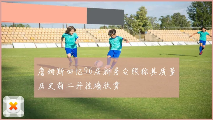 詹姆斯回忆96届新秀合照称其质量历史前二并挂墙欣赏